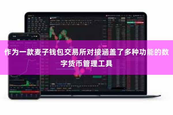 作为一款麦子钱包交易所对接涵盖了多种功能的数字货币管理工具