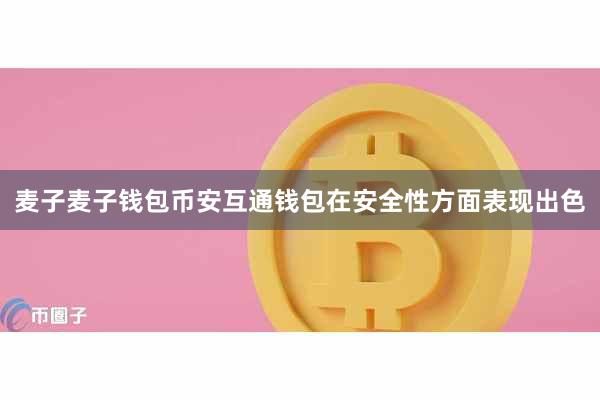 麦子麦子钱包币安互通钱包在安全性方面表现出色
