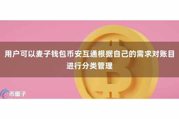 用户可以麦子钱包币安互通根据自己的需求对账目进行分类管理