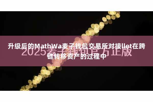 升级后的MathWa麦子钱包交易所对接llet在跨链转移资产的过程中