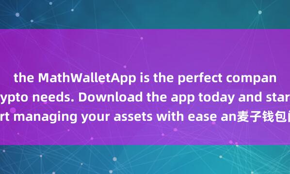 the MathWalletApp is the perfect companion for all your crypto needs. Download the app today and start managing your assets with ease an麦子钱包闪兑教程d convenience.