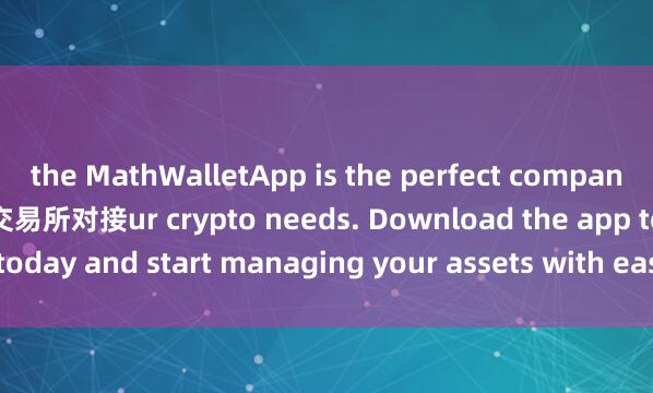 the MathWalletApp is the perfect companion for all yo麦子钱包交易所对接ur crypto needs. Download the app today and start managing your assets with ease and convenience.